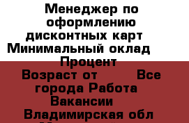 Менеджер по оформлению дисконтных карт  › Минимальный оклад ­ 20 000 › Процент ­ 20 › Возраст от ­ 20 - Все города Работа » Вакансии   . Владимирская обл.,Муромский р-н